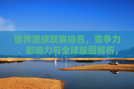 世界足球联赛排名,竞争力、影响力与全球版图解析,世界足球联赛排名,竞争力、影响力与全球版图解析 世界足球联赛排名,竞争力、影响力与全球版图解析,世界足球联赛排名,竞争力、影响力与全球版图解析