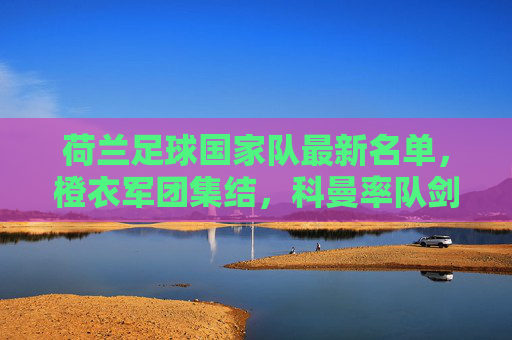 荷兰足球国家队最新名单,橙衣军团集结,科曼率队剑指大赛佳绩 荷兰足球国家队最新名单,橙衣军团集结,科曼率队剑指大赛佳绩