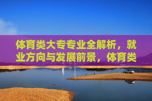 体育类大专专业全解析,就业方向与发展前景,体育类大专专业全解析,就业方向与发展前景 体育类大专专业全解析,就业方向与发展前景,体育类大专专业全解析,就业方向与发展前景