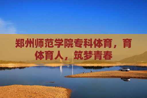 郑州师范学院专科体育，育体育人，筑梦青春