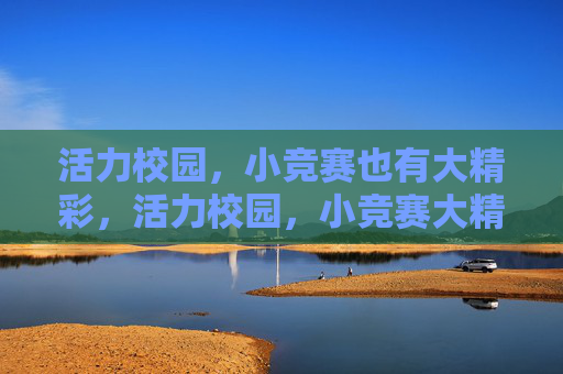 活力校园,小竞赛也有大精彩,活力校园,小竞赛大精彩 活力校园,小竞赛也有大精彩,活力校园,小竞赛大精彩