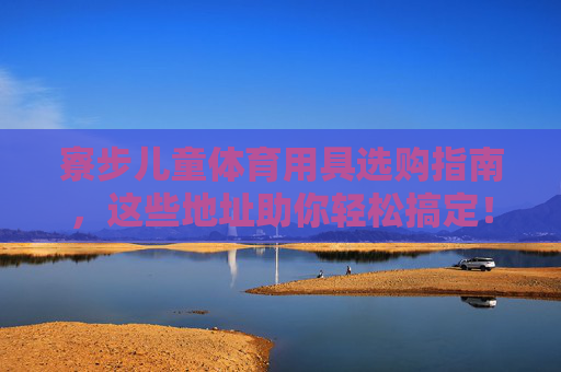 寮步儿童体育用具选购指南,这些地址助你轻松搞定! 寮步儿童体育用具选购指南,这些地址助你轻松搞定!
