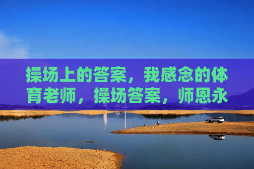 操场上的答案,我感念的体育老师,操场答案,师恩永念 操场上的答案,我感念的体育老师,操场答案,师恩永念