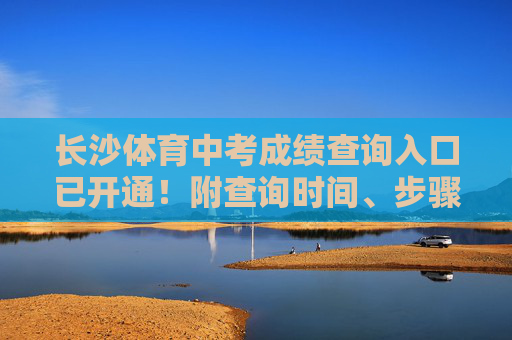 长沙体育中考成绩查询入口已开通！附查询时间、步骤及注意事项，长沙体育中考成绩查询入口已开通