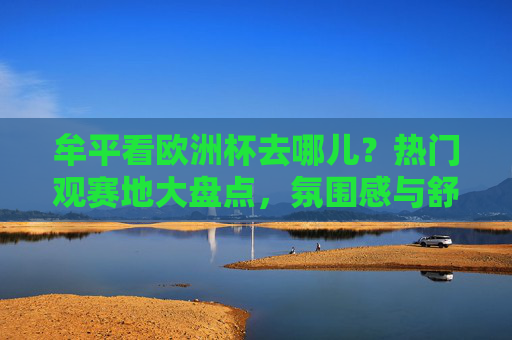牟平看欧洲杯去哪儿？热门观赛地大盘点，氛围感与舒适度全拿捏！牟平欧洲杯观赛地大盘点，氛围感与舒适度全拿捏！