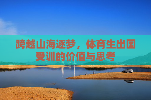 跨越山海逐梦,体育生出国受训的价值与思考 跨越山海逐梦,体育生出国受训的价值与思考