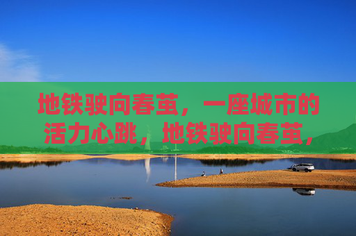 地铁驶向春茧,一座城市的活力心跳,地铁驶向春茧,城市活力心跳 地铁驶向春茧,一座城市的活力心跳,地铁驶向春茧,城市活力心跳