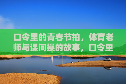 口令里的青春节拍，体育老师与课间操的故事，口令里的青春节拍，体育老师与课间操的故事