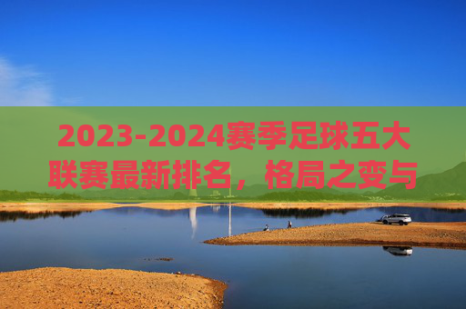 2023-2024赛季足球五大联赛最新排名，格局之变与传统豪门的坚守，五大联赛最新排名，格局生变与传统豪门的坚守