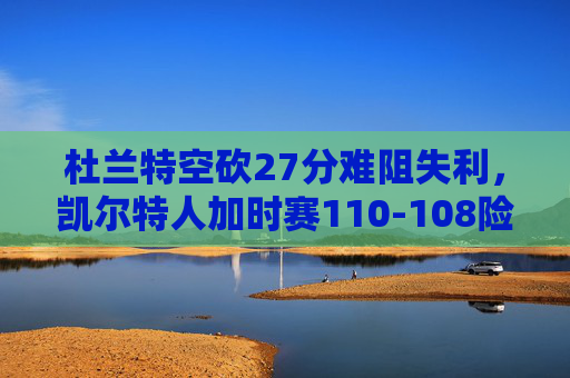 杜兰特空砍27分难阻失利,凯尔特人加时赛110-108险胜篮网,杜兰特空砍27分,凯尔特人加时险胜篮网 杜兰特空砍27分难阻失利,凯尔特人加时赛110-108险胜篮网,杜兰特空砍27分,凯尔特人加时险胜篮网