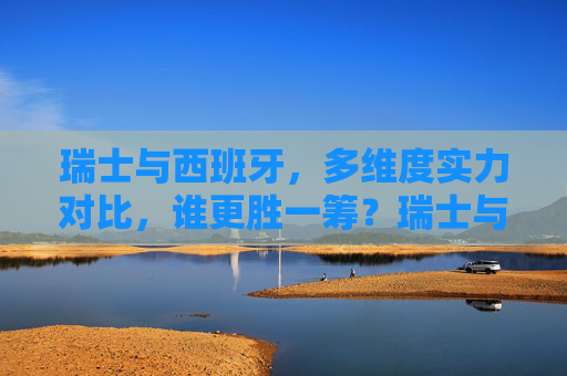 瑞士与西班牙,多维度实力对比,谁更胜一筹?瑞士与西班牙,多维度实力对比,谁更胜一筹? 瑞士与西班牙,多维度实力对比,谁更胜一筹?瑞士与西班牙,多维度实力对比,谁更胜一筹?