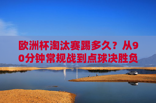 欧洲杯淘汰赛踢多久?从90分钟常规战到点球决胜负的全流程解析,欧洲杯淘汰赛时长解析,从90分钟常规战到点球决胜负全流程 欧洲杯淘汰赛踢多久?从90分钟常规战到点球决胜负的全流程解析,欧洲杯淘汰赛时长解析,从90分钟常规战到点球决胜负全流程