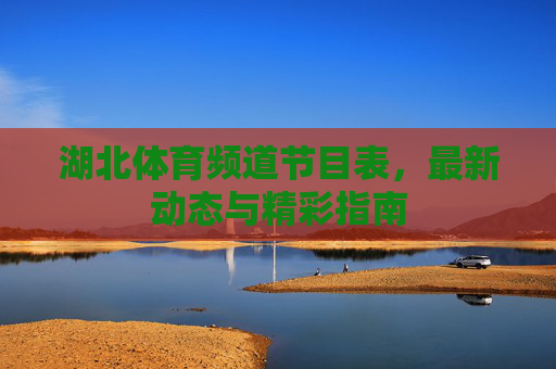湖北体育频道节目表,最新动态与精彩指南 湖北体育频道节目表,最新动态与精彩指南