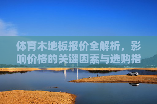 体育木地板报价全解析,影响价格的关键因素与选购指南 体育木地板报价全解析,影响价格的关键因素与选购指南