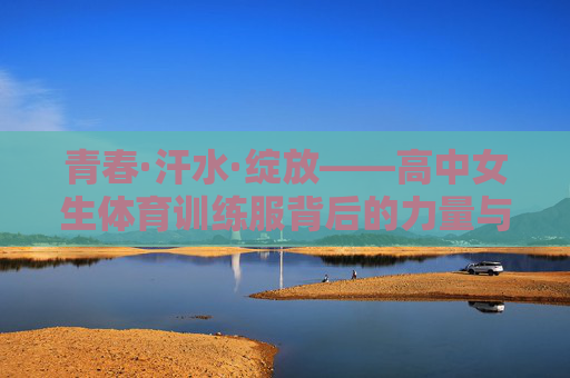 青春·汗水·绽放——高中女生体育训练服背后的力量与美 青春·汗水·绽放——高中女生体育训练服背后的力量与美