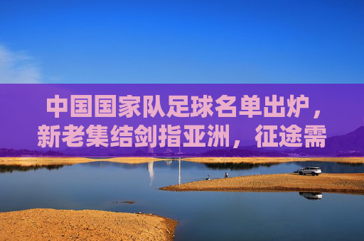 中国国家队足球名单出炉,新老集结剑指亚洲,征途需聚力突围,国足名单出炉,新老集结剑指亚洲,聚力突围征途 中国国家队足球名单出炉,新老集结剑指亚洲,征途需聚力突围,国足名单出炉,新老集结剑指亚洲,聚力突围征途