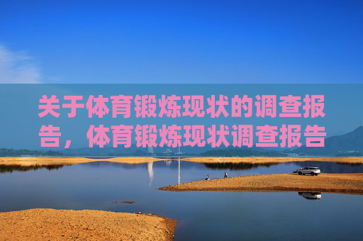 关于体育锻炼现状的调查报告,体育锻炼现状调查报告 关于体育锻炼现状的调查报告,体育锻炼现状调查报告