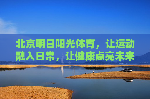 北京明日阳光体育,让运动融入日常,让健康点亮未来,北京明日阳光体育,运动融入日常,健康点亮未来 北京明日阳光体育,让运动融入日常,让健康点亮未来,北京明日阳光体育,运动融入日常,健康点亮未来
