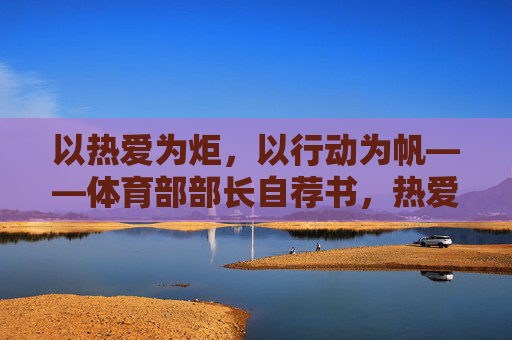 以热爱为炬,以行动为帆——体育部部长自荐书,热爱为炬,行动为帆——体育部部长自荐 以热爱为炬,以行动为帆——体育部部长自荐书,热爱为炬,行动为帆——体育部部长自荐