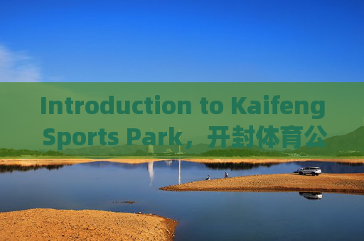 Introduction to Kaifeng Sports Park，开封体育公园简介