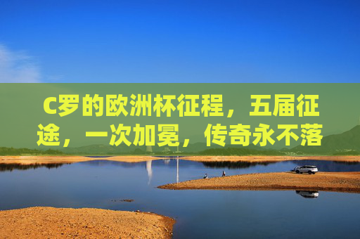 C罗的欧洲杯征程，五届征途，一次加冕，传奇永不落幕，五届欧洲杯征途，一冕传奇永不落幕