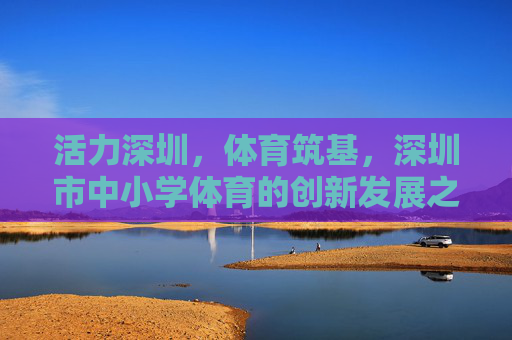 活力深圳,体育筑基,深圳市中小学体育的创新发展之路,活力深圳,中小学体育筑基与创新发展之路 活力深圳,体育筑基,深圳市中小学体育的创新发展之路,活力深圳,中小学体育筑基与创新发展之路