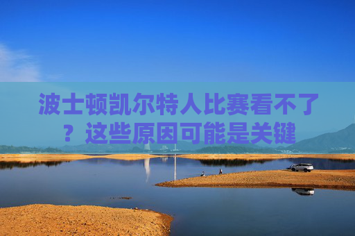 波士顿凯尔特人比赛看不了?这些原因可能是关键 波士顿凯尔特人比赛看不了?这些原因可能是关键