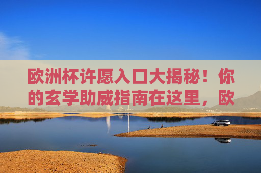 欧洲杯许愿入口大揭秘！你的玄学助威指南在这里，欧洲杯许愿入口大揭秘，玄学助威全指南