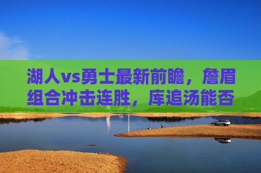 湖人vs勇士最新前瞻,詹眉组合冲击连胜,库追汤能否客场翻盘?詹眉冲击连胜VS库追汤翻盘,湖勇最新前瞻 湖人vs勇士最新前瞻,詹眉组合冲击连胜,库追汤能否客场翻盘?詹眉冲击连胜VS库追汤翻盘,湖勇最新前瞻