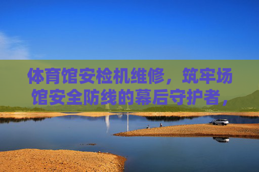 体育馆安检机维修,筑牢场馆安全防线的幕后守护者,体育馆安检机维修,筑牢场馆安全防线的幕后守护者 体育馆安检机维修,筑牢场馆安全防线的幕后守护者,体育馆安检机维修,筑牢场馆安全防线的幕后守护者