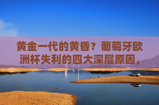 黄金一代的黄昏?葡萄牙欧洲杯失利的四大深层原因,葡萄牙黄金一代黄昏,欧洲杯失利四大深层原因 黄金一代的黄昏?葡萄牙欧洲杯失利的四大深层原因,葡萄牙黄金一代黄昏,欧洲杯失利四大深层原因
