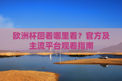 欧洲杯回看哪里看?官方及主流平台观看指南 欧洲杯回看哪里看?官方及主流平台观看指南