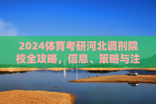 2024体育考研河北调剂院校全攻略，信息、策略与注意事项，2024体育考研河北调剂院校全攻略