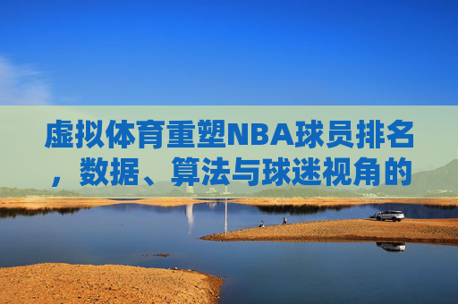 虚拟体育重塑NBA球员排名,数据、算法与球迷视角的碰撞,虚拟体育重塑NBA球员排名,数据、算法与球迷视角的碰撞 虚拟体育重塑NBA球员排名,数据、算法与球迷视角的碰撞,虚拟体育重塑NBA球员排名,数据、算法与球迷视角的碰撞