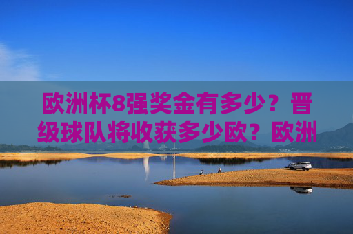 欧洲杯8强奖金有多少?晋级球队将收获多少欧?欧洲杯8强奖金,晋级球队将收获多少欧? 欧洲杯8强奖金有多少?晋级球队将收获多少欧?欧洲杯8强奖金,晋级球队将收获多少欧?