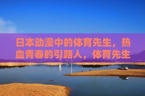 日本动漫中的体育先生,热血青春的引路人,体育先生,日本动漫热血青春的引路人 日本动漫中的体育先生,热血青春的引路人,体育先生,日本动漫热血青春的引路人