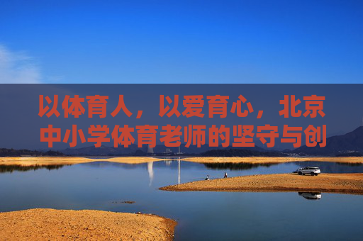 以体育人,以爱育心,北京中小学体育老师的坚守与创新,以体育人 以爱育心,北京中小学体育老师的坚守与创新 以体育人,以爱育心,北京中小学体育老师的坚守与创新,以体育人 以爱育心,北京中小学体育老师的坚守与创新