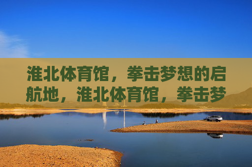淮北体育馆,拳击梦想的启航地,淮北体育馆,拳击梦想启航地 淮北体育馆,拳击梦想的启航地,淮北体育馆,拳击梦想启航地