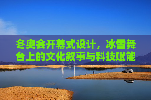 冬奥会开幕式设计,冰雪舞台上的文化叙事与科技赋能,冬奥会开幕式的冰雪舞台,文化叙事与科技赋能 冬奥会开幕式设计,冰雪舞台上的文化叙事与科技赋能,冬奥会开幕式的冰雪舞台,文化叙事与科技赋能