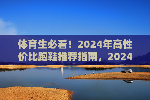 体育生必看！2024年高性价比跑鞋推荐指南，2024年体育生高性价比跑鞋推荐指南