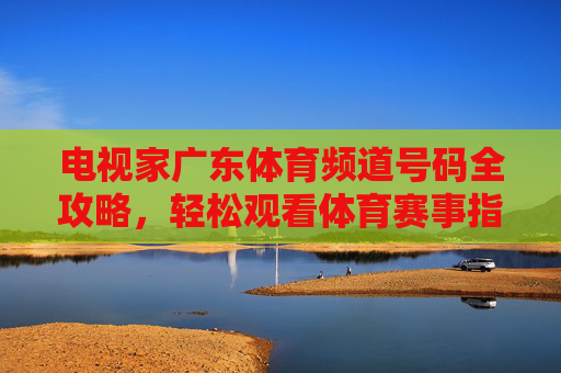 电视家广东体育频道号码全攻略,轻松观看体育赛事指南,电视家广东体育频道号码全攻略,轻松观看体育赛事指南 电视家广东体育频道号码全攻略,轻松观看体育赛事指南,电视家广东体育频道号码全攻略,轻松观看体育赛事指南