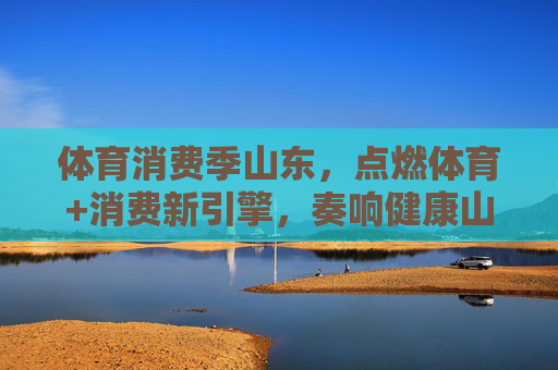 体育消费季山东,点燃体育+消费新引擎,奏响健康山东新乐章,山东体育消费季,点燃体育+消费新引擎 奏响健康山东新乐章 体育消费季山东,点燃体育+消费新引擎,奏响健康山东新乐章,山东体育消费季,点燃体育+消费新引擎 奏响健康山东新乐章