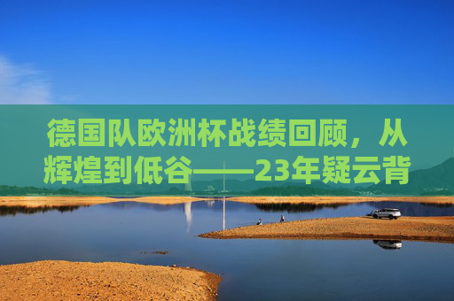 德国队欧洲杯战绩回顾,从辉煌到低谷——23年疑云背后的足坛轨迹,德国队欧洲杯,辉煌低谷交织的23年足坛疑云 德国队欧洲杯战绩回顾,从辉煌到低谷——23年疑云背后的足坛轨迹,德国队欧洲杯,辉煌低谷交织的23年足坛疑云