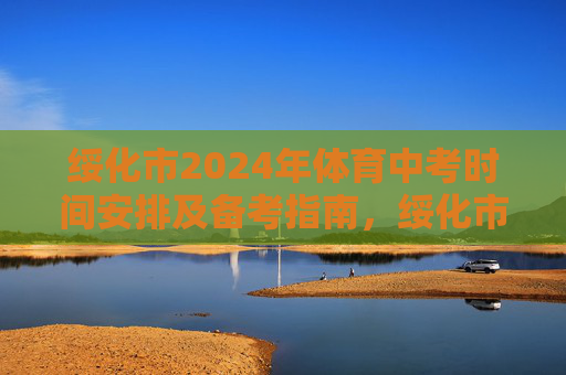 绥化市2024年体育中考时间安排及备考指南，绥化市2024年体育中考时间安排及备考指南