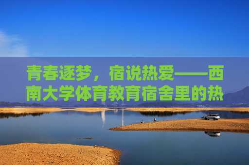 青春逐梦,宿说热爱——西南大学体育教育宿舍里的热血与温情,青春逐梦,热血温情——西南大学体育教育宿舍 青春逐梦,宿说热爱——西南大学体育教育宿舍里的热血与温情,青春逐梦,热血温情——西南大学体育教育宿舍