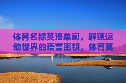 体育名称英语单词，解锁运动世界的语言密钥，体育英语单词，解锁运动世界的语言密钥