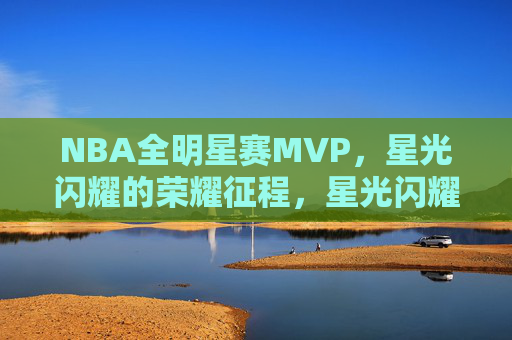 NBA全明星赛MVP,星光闪耀的荣耀征程,星光闪耀的NBA全明星赛MVP荣耀征程 NBA全明星赛MVP,星光闪耀的荣耀征程,星光闪耀的NBA全明星赛MVP荣耀征程