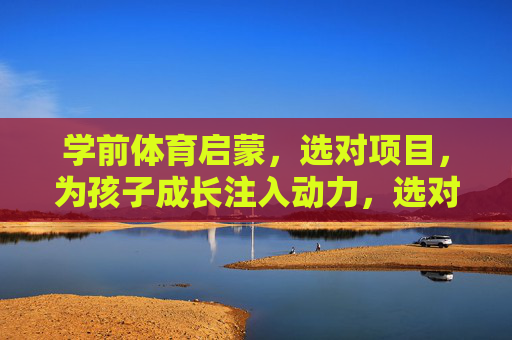 学前体育启蒙,选对项目,为孩子成长注入动力,选对学前体育项目,为孩子成长注入动力 学前体育启蒙,选对项目,为孩子成长注入动力,选对学前体育项目,为孩子成长注入动力