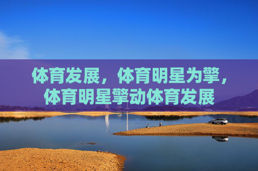 体育发展,体育明星为擎,体育明星擎动体育发展 体育发展,体育明星为擎,体育明星擎动体育发展