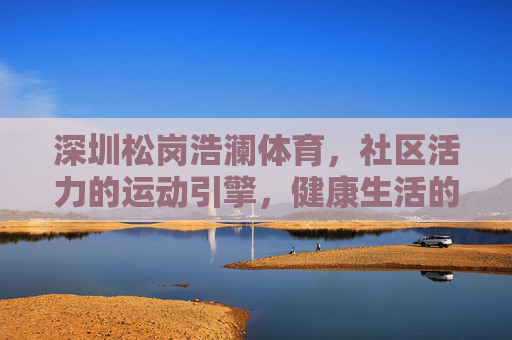 深圳松岗浩澜体育,社区活力的运动引擎,健康生活的温暖纽带,深圳松岗浩澜体育,社区活力的运动引擎,健康生活的温暖纽带 深圳松岗浩澜体育,社区活力的运动引擎,健康生活的温暖纽带,深圳松岗浩澜体育,社区活力的运动引擎,健康生活的温暖纽带